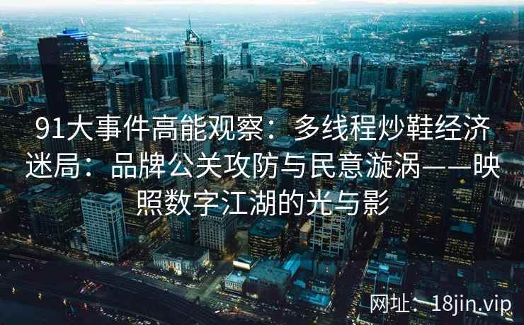 91大事件高能观察：多线程炒鞋经济迷局：品牌公关攻防与民意漩涡——映照数字江湖的光与影