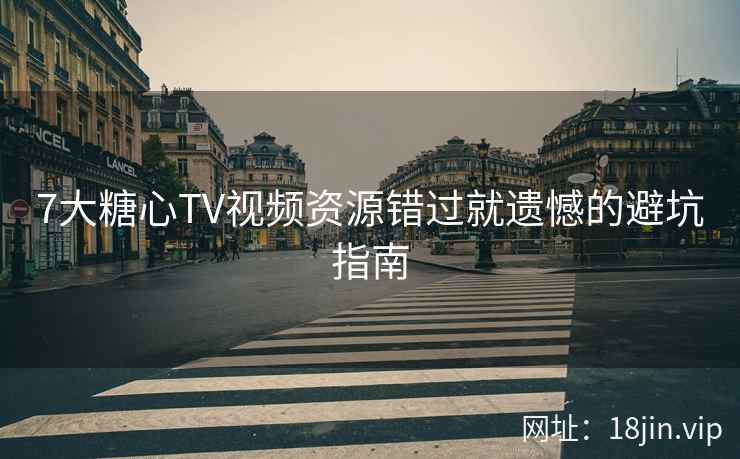7大糖心TV视频资源错过就遗憾的避坑指南