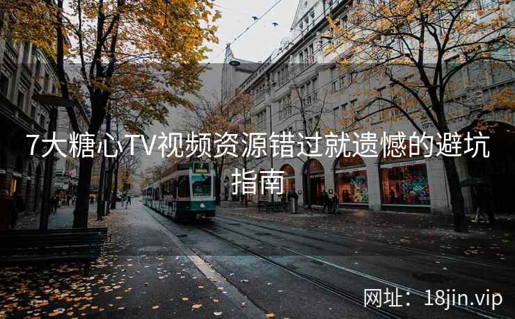 7大糖心TV视频资源错过就遗憾的避坑指南