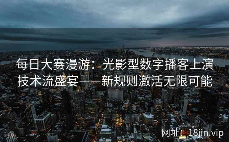 每日大赛漫游：光影型数字播客上演技术流盛宴——新规则激活无限可能