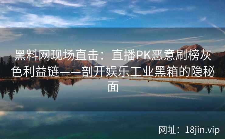 黑料网现场直击：直播PK恶意刷榜灰色利益链——剖开娱乐工业黑箱的隐秘面