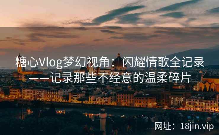 糖心Vlog梦幻视角：闪耀情歌全记录——记录那些不经意的温柔碎片