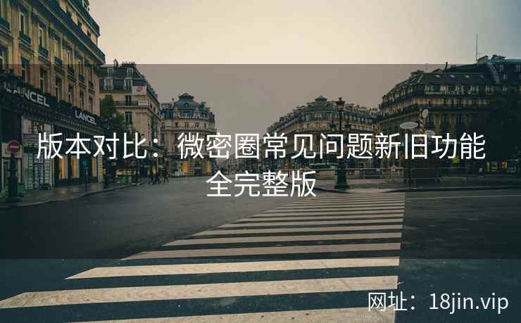 版本对比：微密圈常见问题新旧功能全完整版