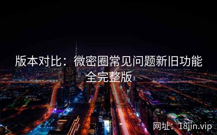 版本对比：微密圈常见问题新旧功能全完整版