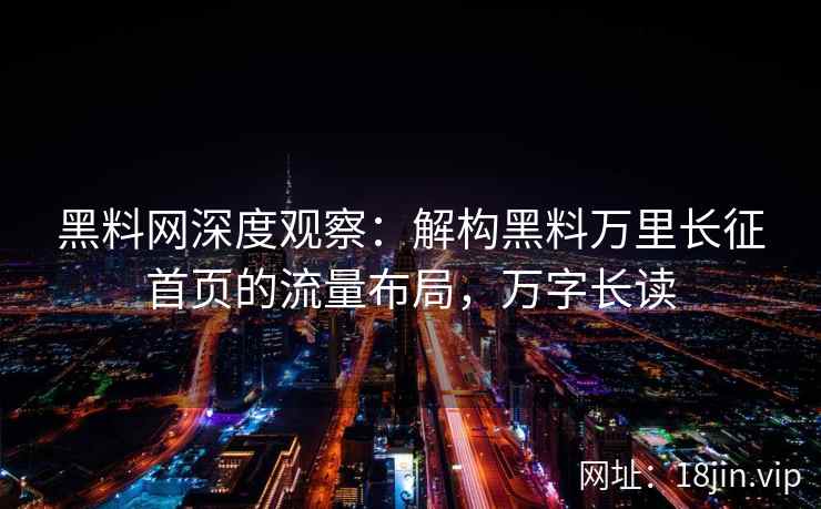 黑料网深度观察：解构黑料万里长征首页的流量布局，万字长读