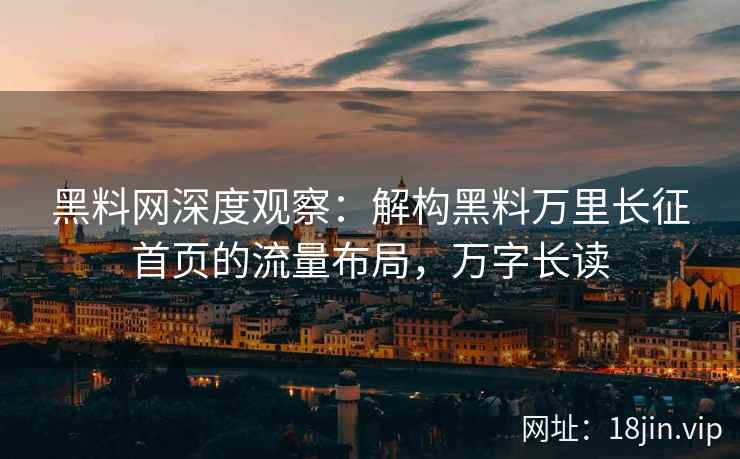 黑料网深度观察：解构黑料万里长征首页的流量布局，万字长读