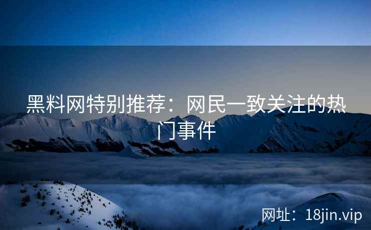黑料网特别推荐：网民一致关注的热门事件