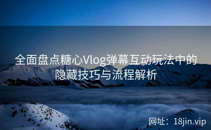 全面盘点糖心Vlog弹幕互动玩法中的隐藏技巧与流程解析