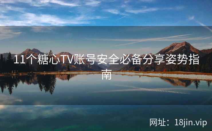 11个糖心TV账号安全必备分享姿势指南