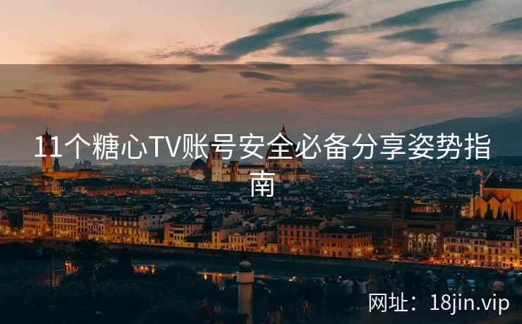 11个糖心TV账号安全必备分享姿势指南