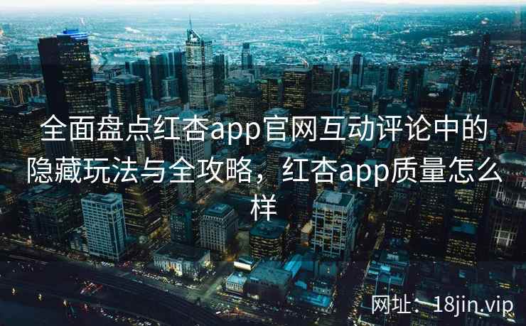全面盘点红杏app官网互动评论中的隐藏玩法与全攻略，红杏app质量怎么样