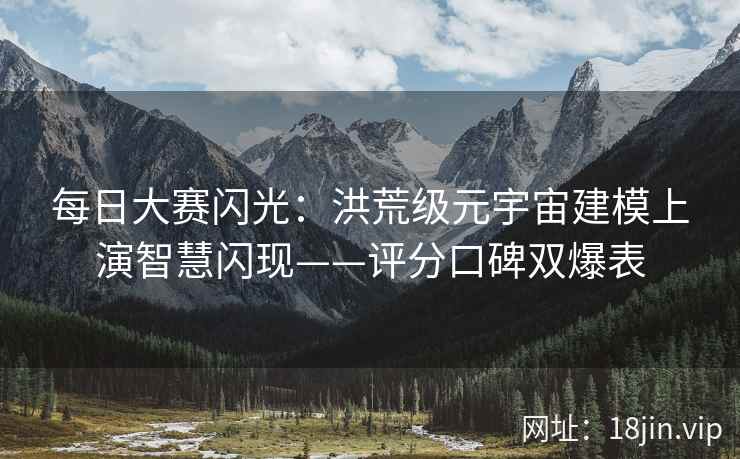 每日大赛闪光：洪荒级元宇宙建模上演智慧闪现——评分口碑双爆表