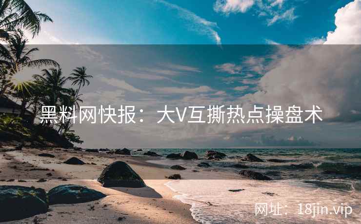 黑料网快报：大V互撕热点操盘术