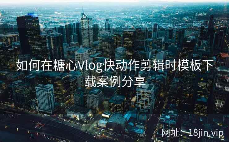 如何在糖心Vlog快动作剪辑时模板下载案例分享