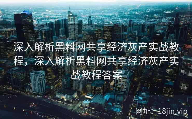 深入解析黑料网共享经济灰产实战教程，深入解析黑料网共享经济灰产实战教程答案