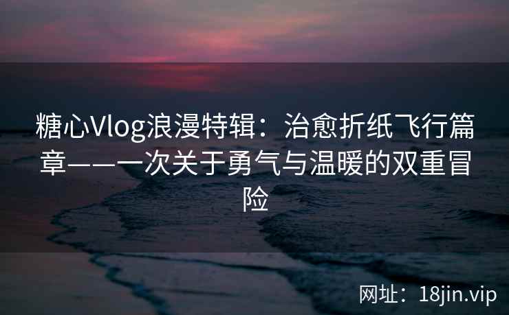 糖心Vlog浪漫特辑：治愈折纸飞行篇章——一次关于勇气与温暖的双重冒险