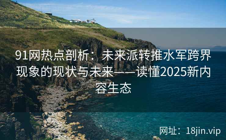 91网热点剖析：未来派转推水军跨界现象的现状与未来——读懂2025新内容生态