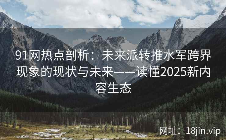91网热点剖析：未来派转推水军跨界现象的现状与未来——读懂2025新内容生态