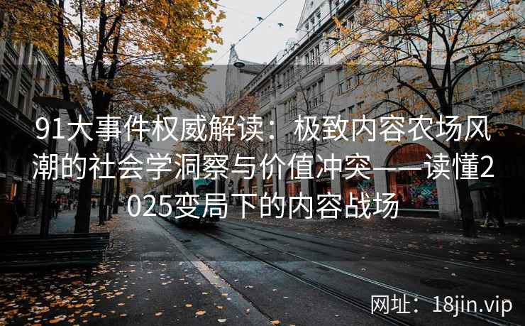 91大事件权威解读：极致内容农场风潮的社会学洞察与价值冲突——读懂2025变局下的内容战场