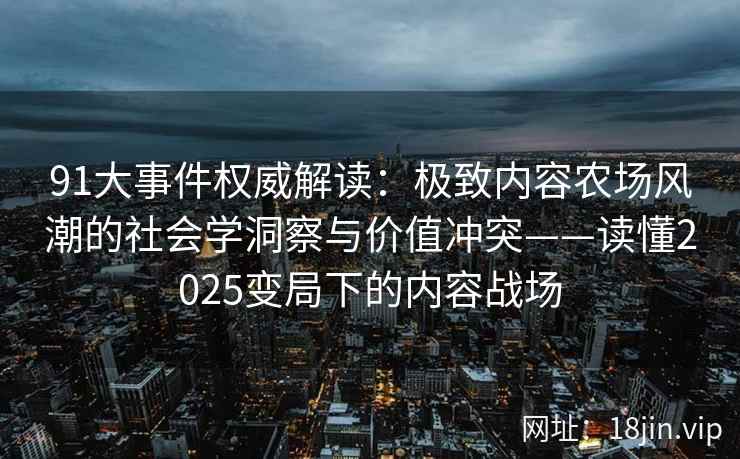91大事件权威解读：极致内容农场风潮的社会学洞察与价值冲突——读懂2025变局下的内容战场