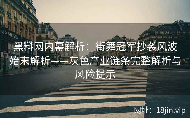黑料网内幕解析：街舞冠军抄袭风波始末解析——灰色产业链条完整解析与风险提示