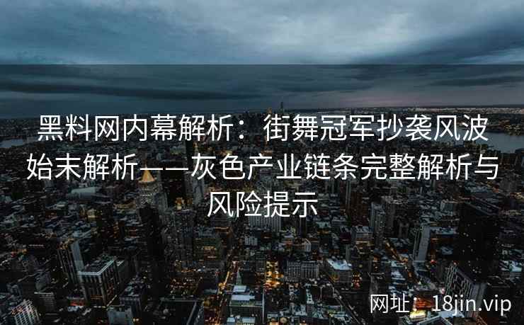 黑料网内幕解析：街舞冠军抄袭风波始末解析——灰色产业链条完整解析与风险提示