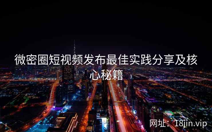 微密圈短视频发布最佳实践分享及核心秘籍