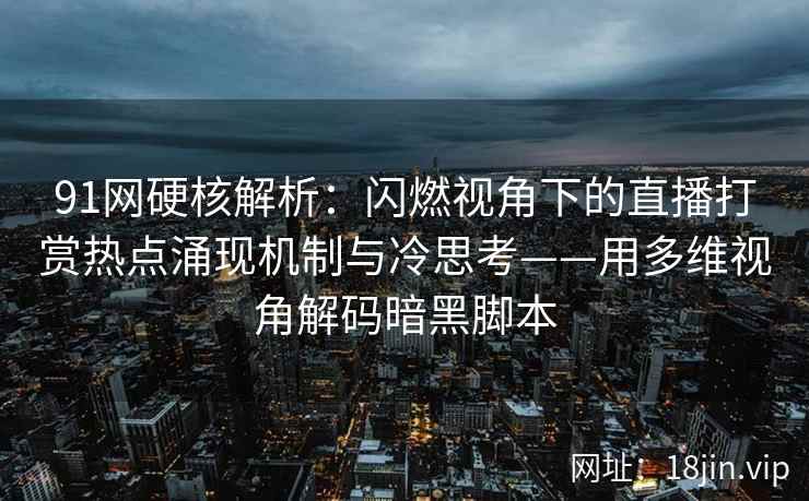 91网硬核解析：闪燃视角下的直播打赏热点涌现机制与冷思考——用多维视角解码暗黑脚本