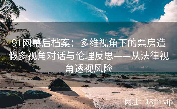 91网幕后档案：多维视角下的票房造假多视角对话与伦理反思——从法律视角透视风险