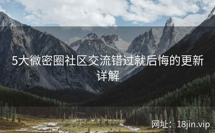 5大微密圈社区交流错过就后悔的更新详解