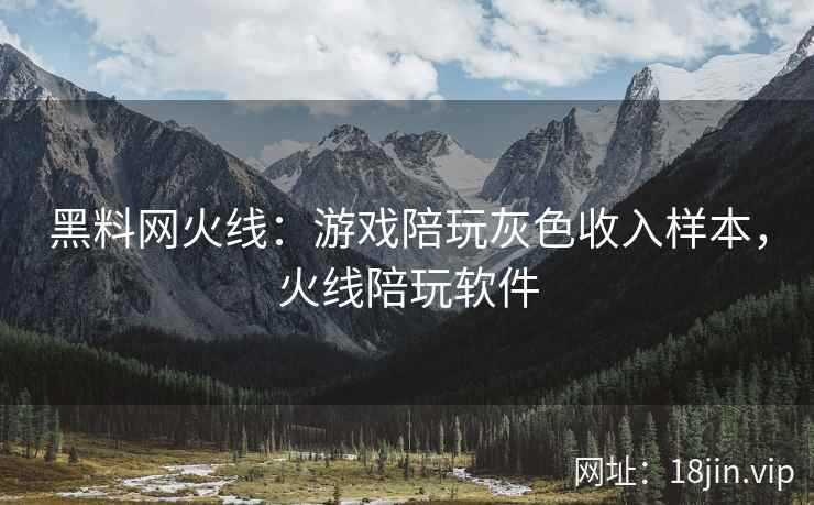 黑料网火线：游戏陪玩灰色收入样本，火线陪玩软件