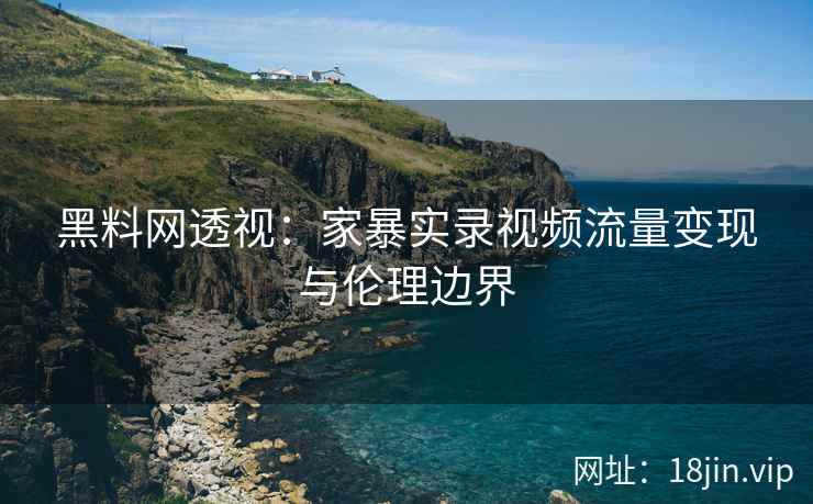 黑料网透视：家暴实录视频流量变现与伦理边界
