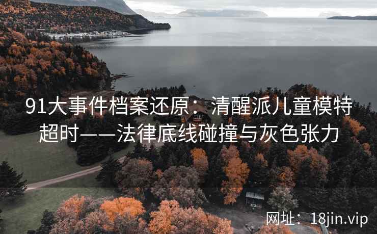 91大事件档案还原：清醒派儿童模特超时——法律底线碰撞与灰色张力