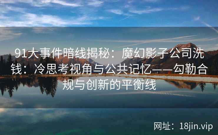 91大事件暗线揭秘：魔幻影子公司洗钱：冷思考视角与公共记忆——勾勒合规与创新的平衡线