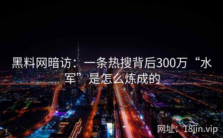 黑料网暗访：一条热搜背后300万“水军”是怎么炼成的