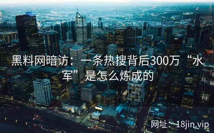 黑料网暗访：一条热搜背后300万“水军”是怎么炼成的