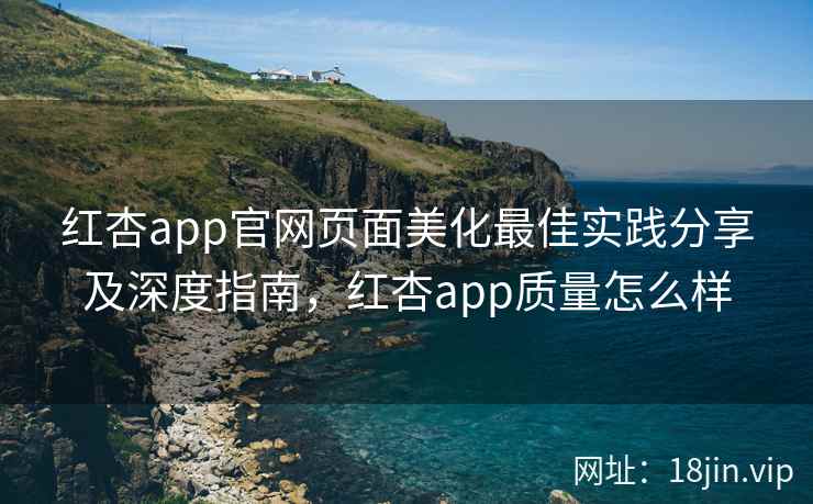红杏app官网页面美化最佳实践分享及深度指南，红杏app质量怎么样