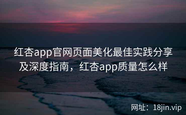 红杏app官网页面美化最佳实践分享及深度指南，红杏app质量怎么样