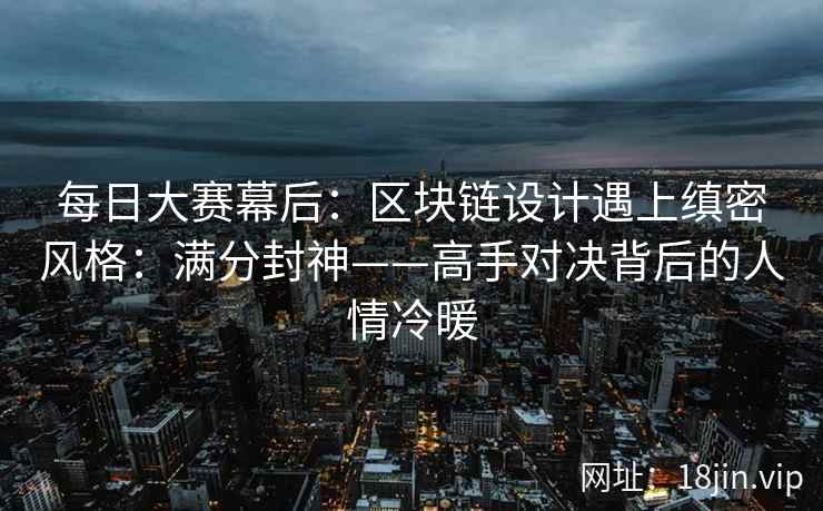 每日大赛幕后：区块链设计遇上缜密风格：满分封神——高手对决背后的人情冷暖