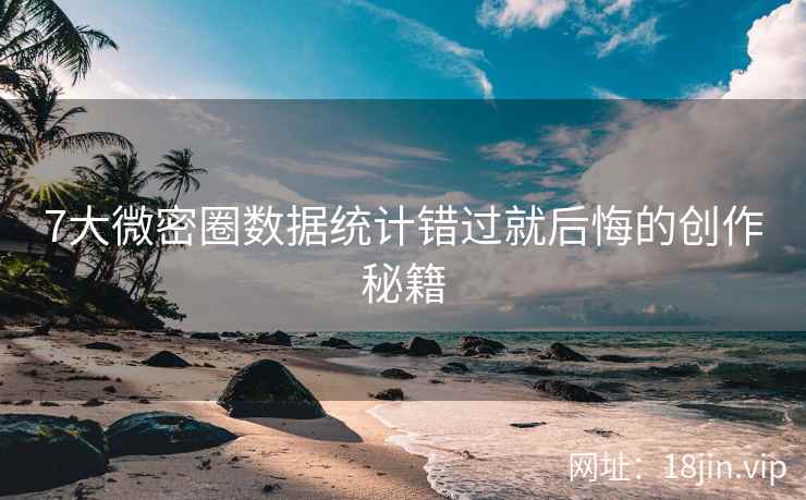 7大微密圈数据统计错过就后悔的创作秘籍