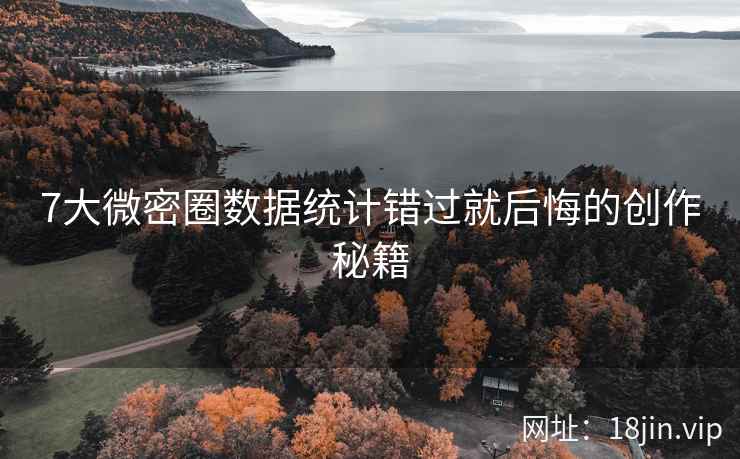 7大微密圈数据统计错过就后悔的创作秘籍
