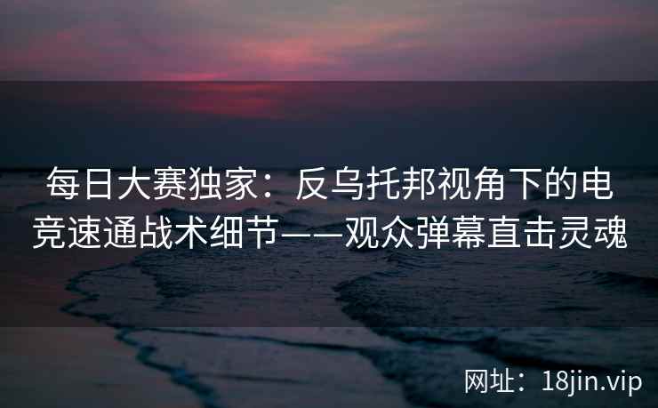 每日大赛独家：反乌托邦视角下的电竞速通战术细节——观众弹幕直击灵魂