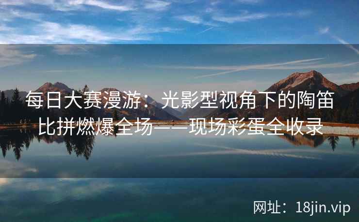 每日大赛漫游：光影型视角下的陶笛比拼燃爆全场——现场彩蛋全收录