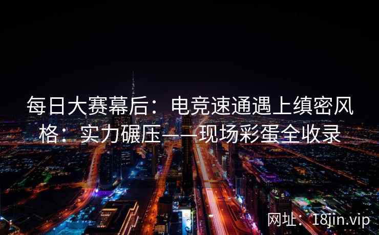 每日大赛幕后：电竞速通遇上缜密风格：实力碾压——现场彩蛋全收录