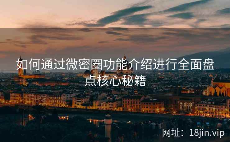 如何通过微密圈功能介绍进行全面盘点核心秘籍
