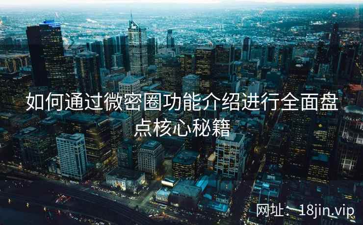 如何通过微密圈功能介绍进行全面盘点核心秘籍
