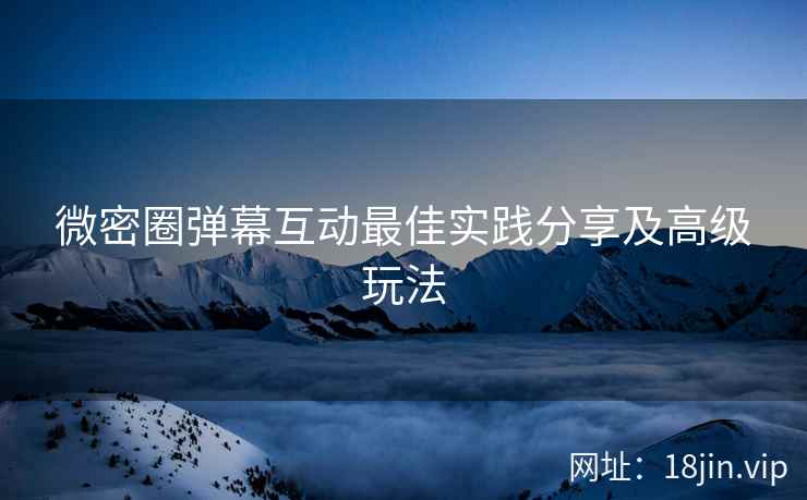 微密圈弹幕互动最佳实践分享及高级玩法