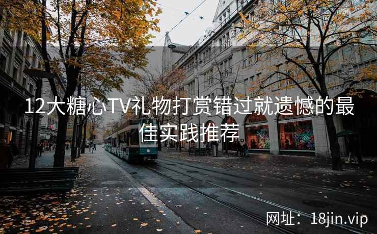 12大糖心TV礼物打赏错过就遗憾的最佳实践推荐