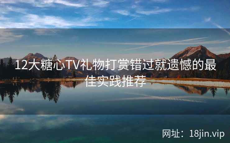 12大糖心TV礼物打赏错过就遗憾的最佳实践推荐