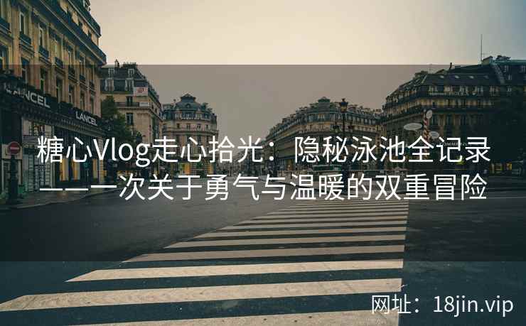 糖心Vlog走心拾光：隐秘泳池全记录——一次关于勇气与温暖的双重冒险